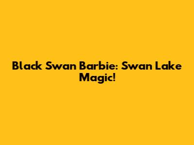 Black Swan Barbie: Swan Lake Magic!