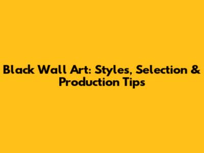 Black Wall Art: Styles, Selection & Production Tips