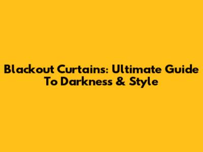 Blackout Curtains: Ultimate Guide To Darkness & Style