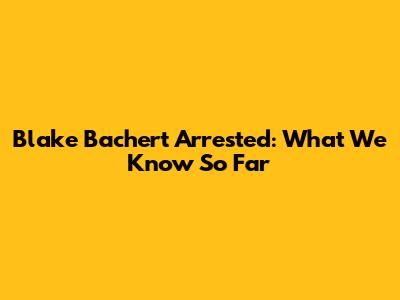 Blake Bachert Arrested: What We Know So Far