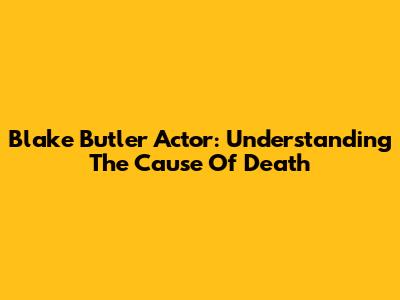 Blake Butler Actor: Understanding The Cause Of Death