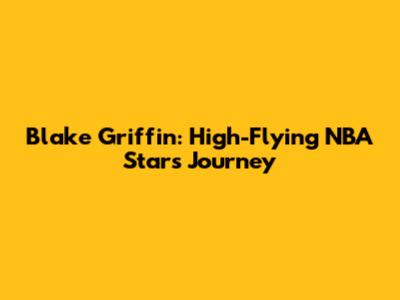 Blake Griffin: High-Flying NBA Star's Journey