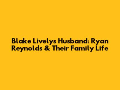 Blake Lively's Husband: Ryan Reynolds & Their Family Life