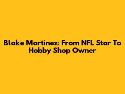 Blake Martinez: From NFL Star To Hobby Shop Owner