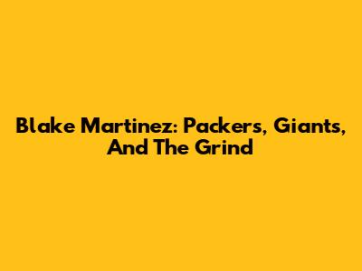 Blake Martinez: Packers, Giants, And The Grind