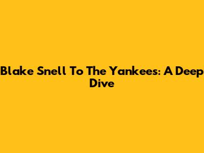 Blake Snell To The Yankees: A Deep Dive