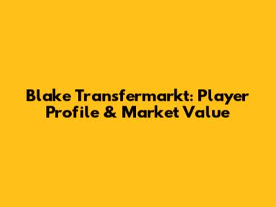 Blake Transfermarkt: Player Profile & Market Value