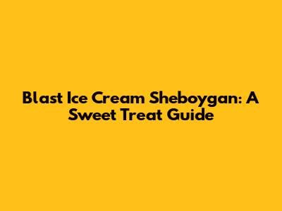 Blast Ice Cream Sheboygan: A Sweet Treat Guide
