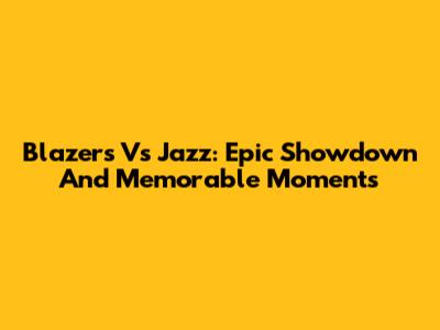 Blazers Vs Jazz: Epic Showdown And Memorable Moments