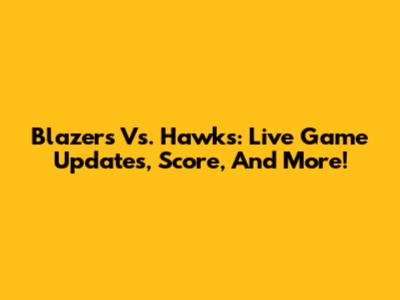 Blazers Vs. Hawks: Live Game Updates, Score, And More!