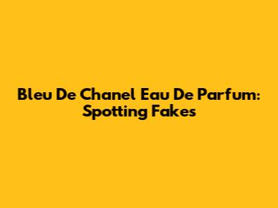 Bleu De Chanel Eau De Parfum: Spotting Fakes