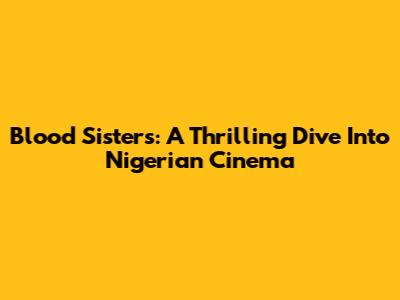 Blood Sisters: A Thrilling Dive Into Nigerian Cinema