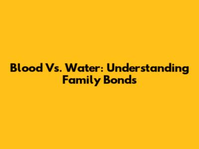 Blood Vs. Water: Understanding Family Bonds