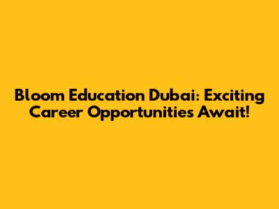 Bloom Education Dubai: Exciting Career Opportunities Await!
