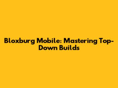 Bloxburg Mobile: Mastering Top-Down Builds