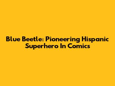 Blue Beetle: Pioneering Hispanic Superhero In Comics