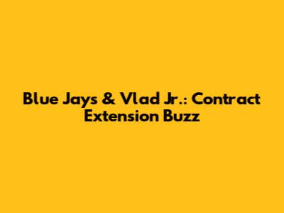 Blue Jays & Vlad Jr.: Contract Extension Buzz