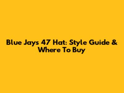 Blue Jays 47 Hat: Style Guide & Where To Buy