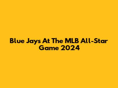 Blue Jays At The MLB All-Star Game 2024