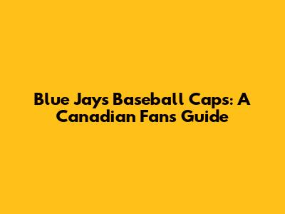 Blue Jays Baseball Caps: A Canadian Fan's Guide