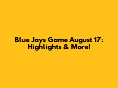 Blue Jays Game August 17: Highlights & More!