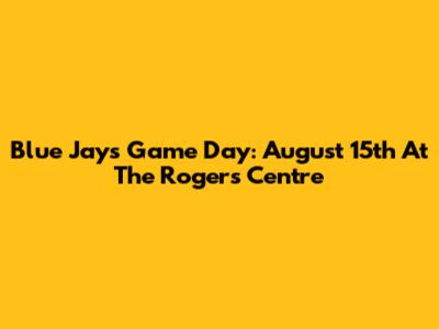 Blue Jays Game Day: August 15th At The Rogers Centre