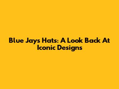 Blue Jays Hats: A Look Back At Iconic Designs