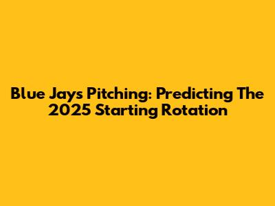 Blue Jays Pitching: Predicting The 2025 Starting Rotation