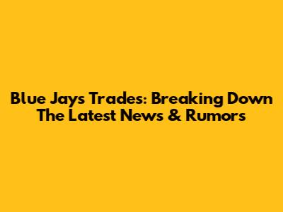 Blue Jays Trades: Breaking Down The Latest News & Rumors