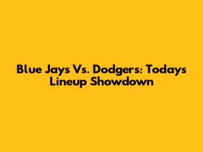 Blue Jays Vs. Dodgers: Today's Lineup Showdown