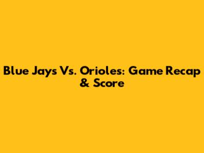 Blue Jays Vs. Orioles: Game Recap & Score