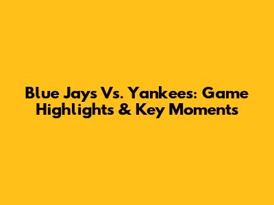 Blue Jays Vs. Yankees: Game Highlights & Key Moments