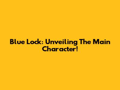 Blue Lock: Unveiling The Main Character!