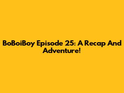 BoBoiBoy Episode 25: A Recap And Adventure!