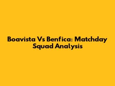 Boavista Vs Benfica: Matchday Squad Analysis