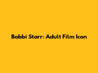 Bobbi Starr: Adult Film Icon