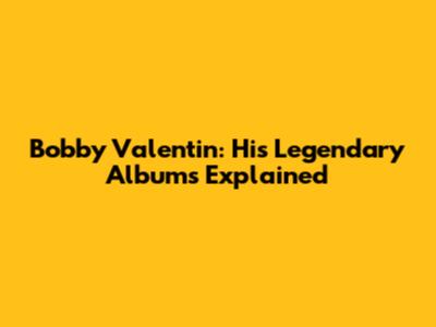 Bobby Valentin: His Legendary Albums Explained