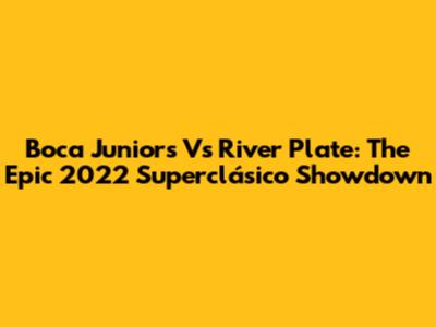 Boca Juniors Vs River Plate: The Epic 2022 Superclásico Showdown