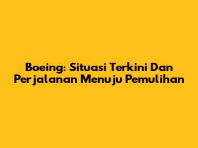 Boeing: Situasi Terkini Dan Perjalanan Menuju Pemulihan