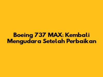Boeing 737 MAX: Kembali Mengudara Setelah Perbaikan
