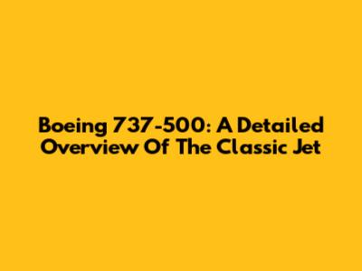 Boeing 737-500: A Detailed Overview Of The Classic Jet