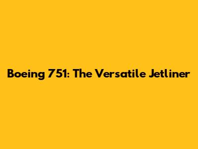 Boeing 751: The Versatile Jetliner