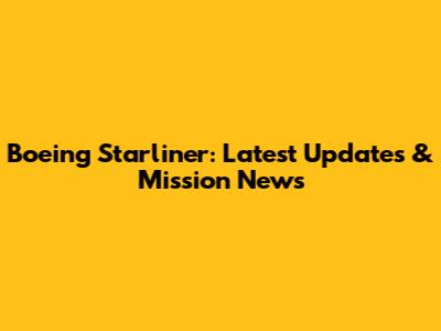 Boeing Starliner: Latest Updates & Mission News