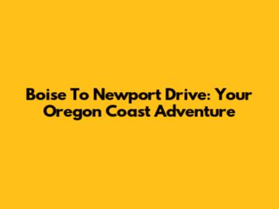 Boise To Newport Drive: Your Oregon Coast Adventure