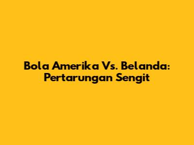 Bola Amerika Vs. Belanda: Pertarungan Sengit