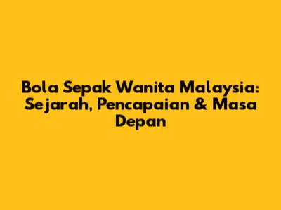 Bola Sepak Wanita Malaysia: Sejarah, Pencapaian & Masa Depan