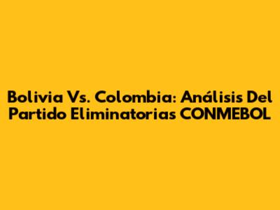 Bolivia Vs. Colombia: Análisis Del Partido Eliminatorias CONMEBOL