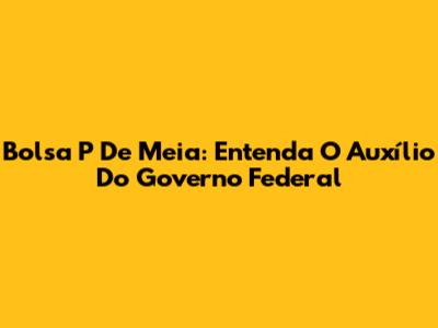 Bolsa P De Meia: Entenda O Auxílio Do Governo Federal