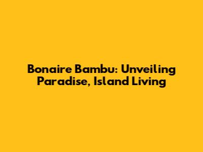 Bonaire Bambu: Unveiling Paradise, Island Living