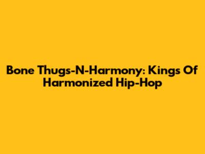 Bone Thugs-N-Harmony: Kings Of Harmonized Hip-Hop